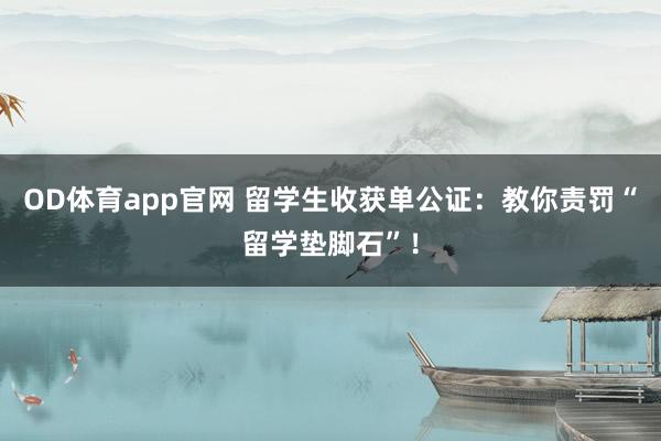 OD体育app官网 留学生收获单公证：教你责罚“留学垫脚石”！