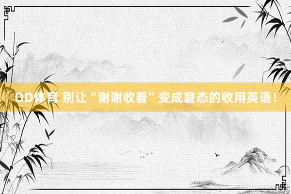 OD体育 别让“谢谢收看”变成窘态的收用英语！