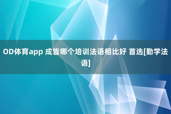 OD体育app 成皆哪个培训法语相比好 首选[勤学法语]