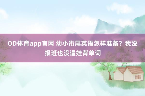 OD体育app官网 幼小衔尾英语怎样准备？我没报班也没逼娃背单词