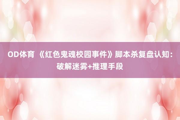 OD体育 《红色鬼魂校园事件》脚本杀复盘认知：破解迷雾+推理手段