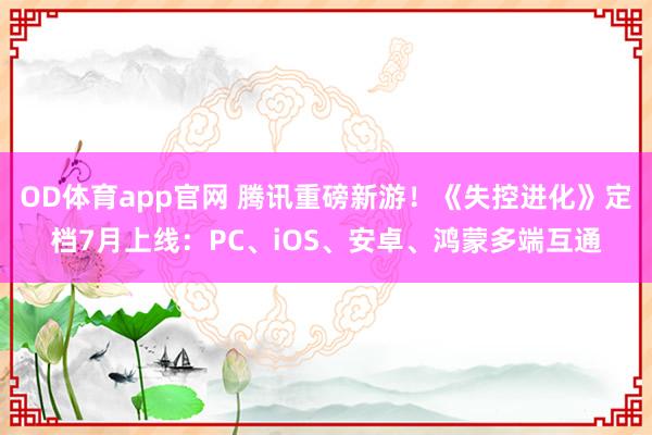 OD体育app官网 腾讯重磅新游！《失控进化》定档7月上线：PC、iOS、安卓、鸿蒙多端互通