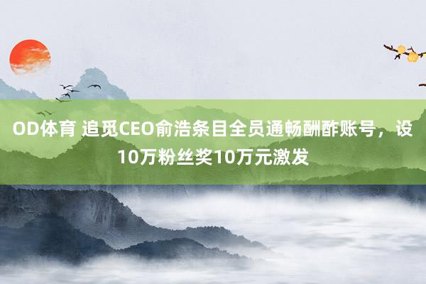 OD体育 追觅CEO俞浩条目全员通畅酬酢账号，设10万粉丝奖10万元激发