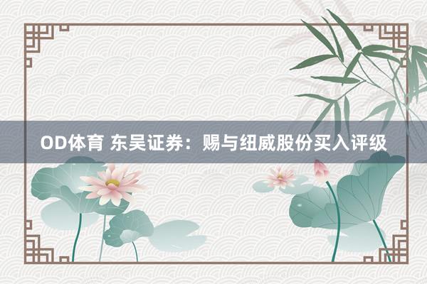 OD体育 东吴证券：赐与纽威股份买入评级