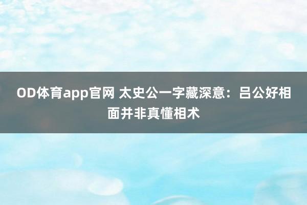 OD体育app官网 太史公一字藏深意：吕公好相面并非真懂相术