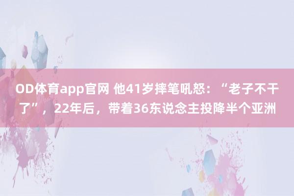 OD体育app官网 他41岁摔笔吼怒：“老子不干了”，22年后，带着36东说念主投降半个亚洲