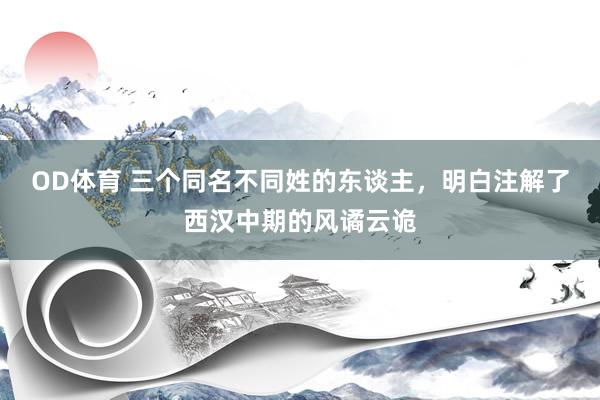 OD体育 三个同名不同姓的东谈主，明白注解了西汉中期的风谲云诡