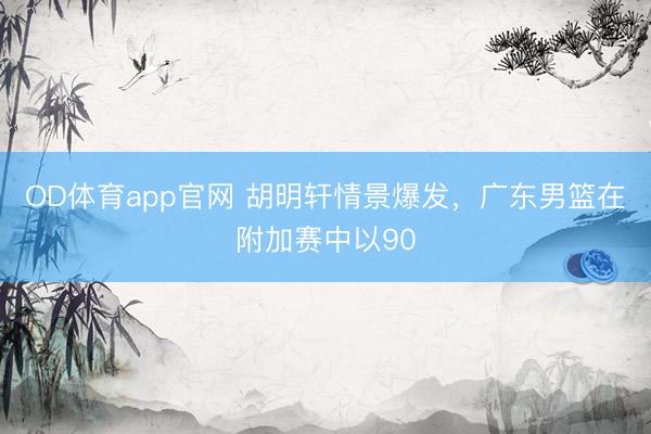 OD体育app官网 胡明轩情景爆发，广东男篮在附加赛中以90