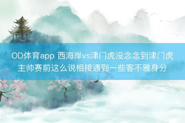 OD体育app 西海岸vs津门虎没念念到津门虎主帅赛前这么说相接遇到一些客不雅身分