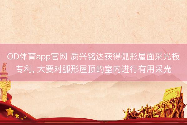 OD体育app官网 质兴铭达获得弧形屋面采光板专利， 大要对弧形屋顶的室内进行有用采光