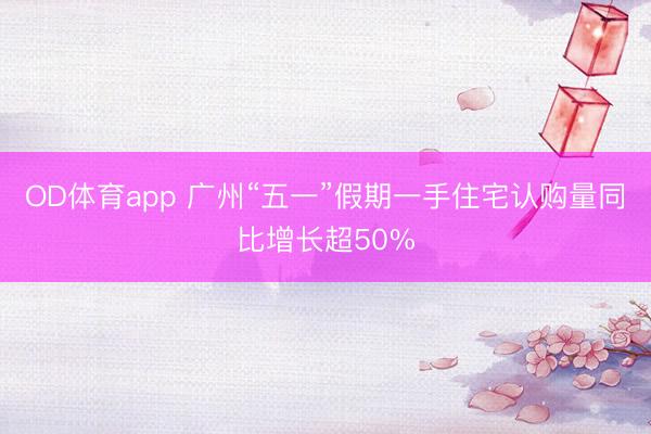 OD体育app 广州“五一”假期一手住宅认购量同比增长超50%