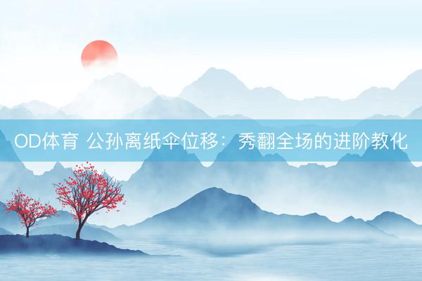OD体育 公孙离纸伞位移：秀翻全场的进阶教化