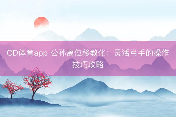OD体育app 公孙离位移教化：灵活弓手的操作技巧攻略