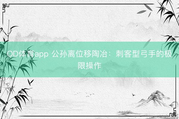 OD体育app 公孙离位移陶冶：刺客型弓手的极限操作