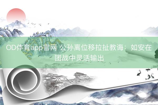 OD体育app官网 公孙离位移拉扯教诲：如安在团战中灵活输出