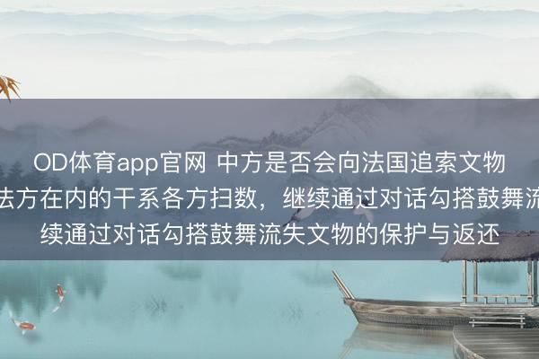 OD体育app官网 中方是否会向法国追索文物，社交部：愿同包括法方在内的干系各方扫数，继续通过对话勾搭鼓舞流失文物的保护与返还