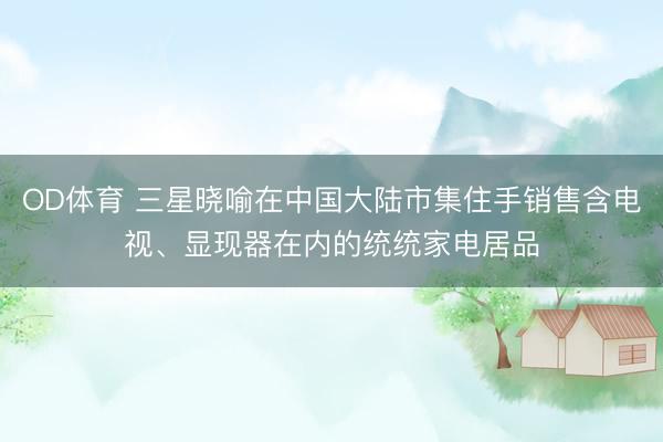 OD体育 三星晓喻在中国大陆市集住手销售含电视、显现器在内的统统家电居品