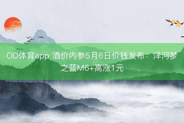OD体育app 酒价内参5月6日价钱发布：洋河梦之蓝M6+高涨1元