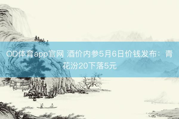 OD体育app官网 酒价内参5月6日价钱发布：青花汾20下落5元