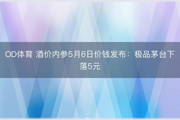 OD体育 酒价内参5月6日价钱发布：极品茅台下落5元
