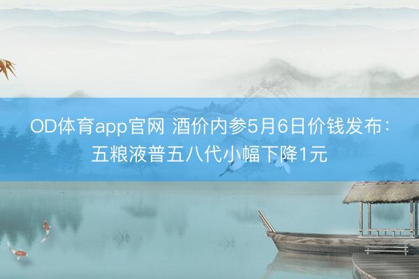 OD体育app官网 酒价内参5月6日价钱发布：五粮液普五八代小幅下降1元