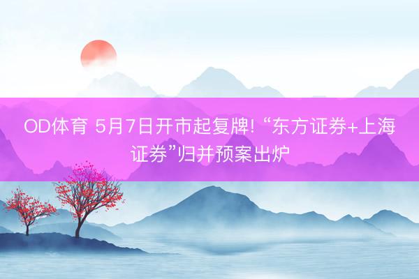 OD体育 5月7日开市起复牌! “东方证券+上海证券”归并预案出炉