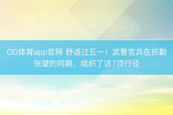 OD体育app官网 舒适过五一！武警官兵在抓勤张望的同期，组织了这7项行径