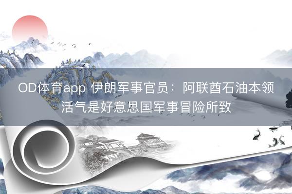 OD体育app 伊朗军事官员：阿联酋石油本领活气是好意思国军事冒险所致