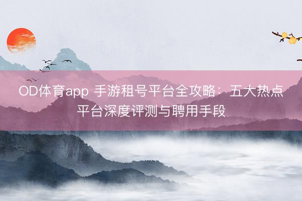 OD体育app 手游租号平台全攻略：五大热点平台深度评测与聘用手段