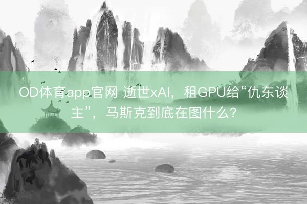 OD体育app官网 逝世xAI，租GPU给“仇东谈主”，马斯克到底在图什么？