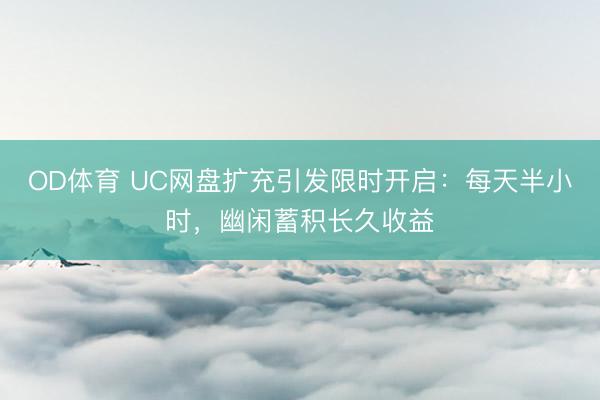 OD体育 UC网盘扩充引发限时开启：每天半小时，幽闲蓄积长久收益